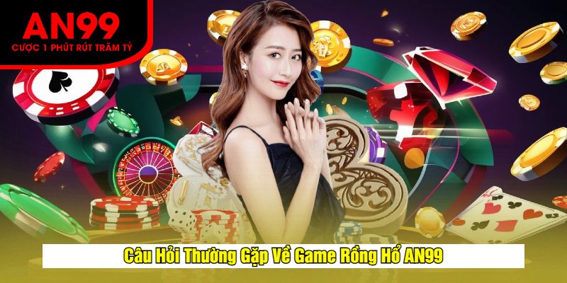 Câu Hỏi Thường Gặp Về Game Rồng Hổ AN99