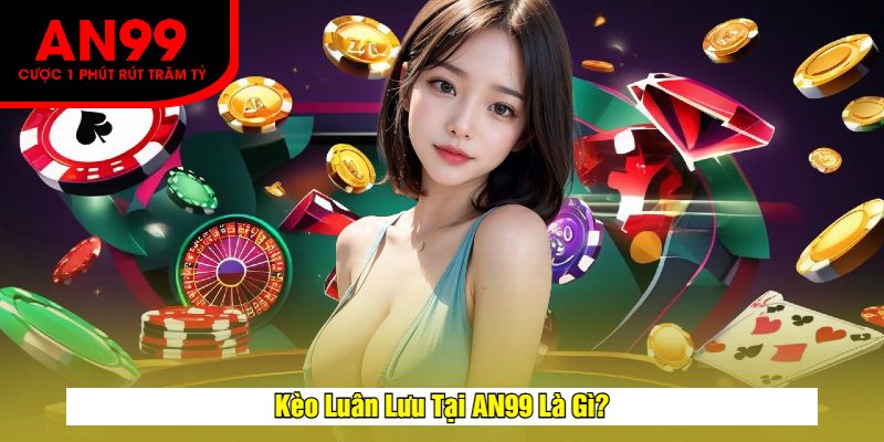 Kèo Luân Lưu Tại AN99 Là Gì?