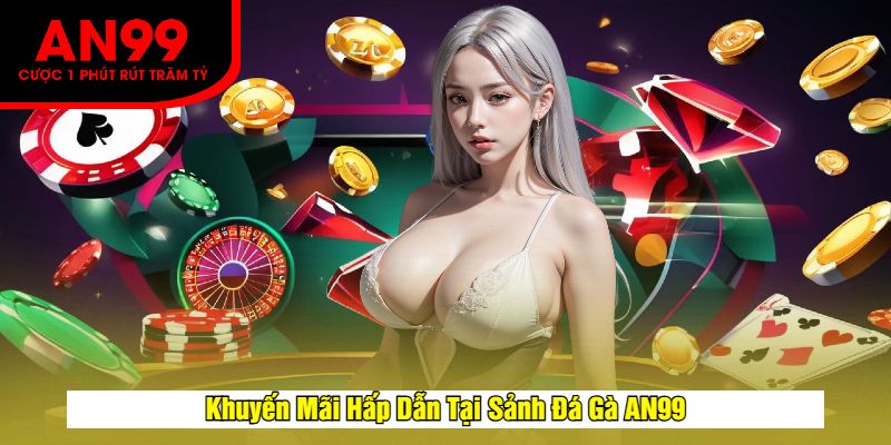 Khuyến Mãi Hấp Dẫn Tại Sảnh Đá Gà AN99