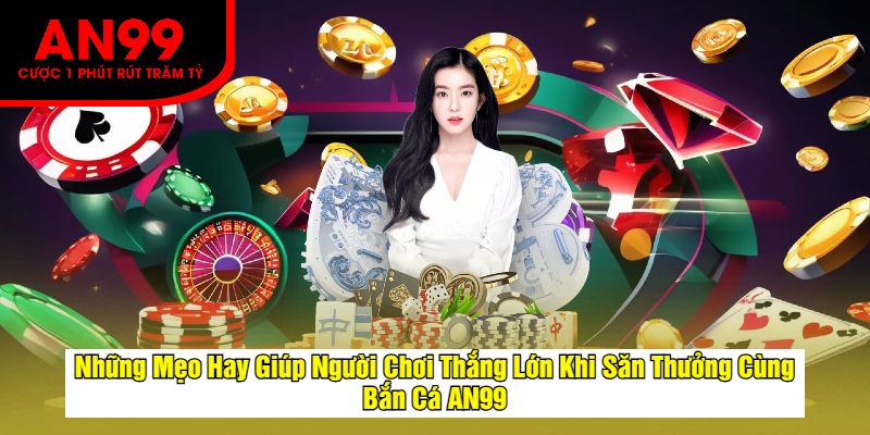 Những Mẹo Hay Giúp Người Chơi Thắng Lớn Khi Săn Thưởng Cùng Bắn Cá AN99