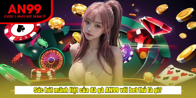 Sức hút mãnh liệt của đá gà AN99 với bet thủ là gì?